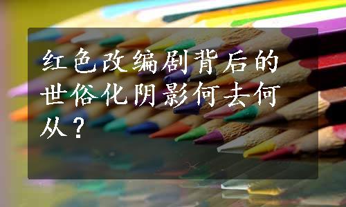 红色改编剧背后的世俗化阴影何去何从？