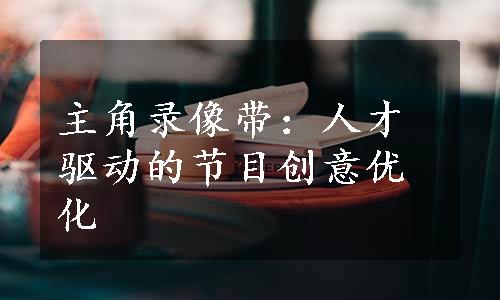 主角录像带：人才驱动的节目创意优化