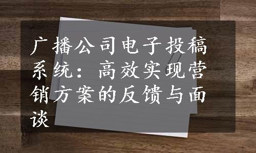 广播公司电子投稿系统：高效实现营销方案的反馈与面谈