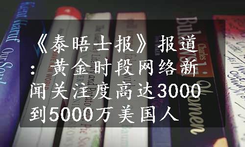 《泰晤士报》报道：黄金时段网络新闻关注度高达3000到5000万美国人
