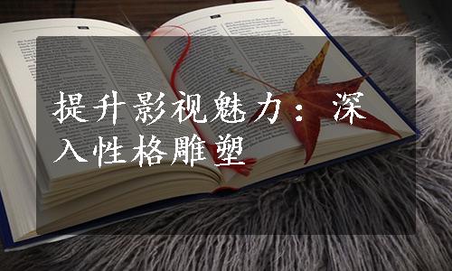 提升影视魅力：深入性格雕塑