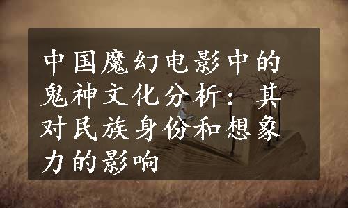 中国魔幻电影中的鬼神文化分析：其对民族身份和想象力的影响