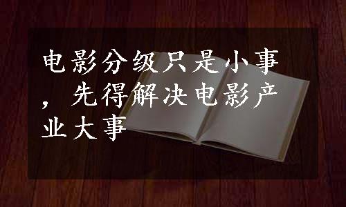 电影分级只是小事，先得解决电影产业大事