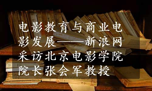 电影教育与商业电影发展——新浪网采访北京电影学院院长张会军教授