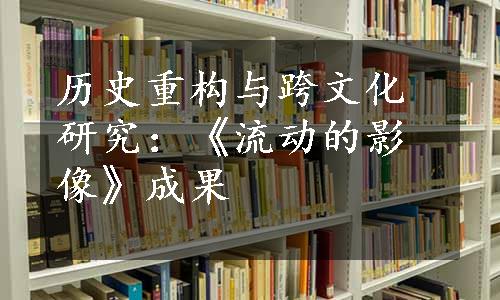 历史重构与跨文化研究：《流动的影像》成果