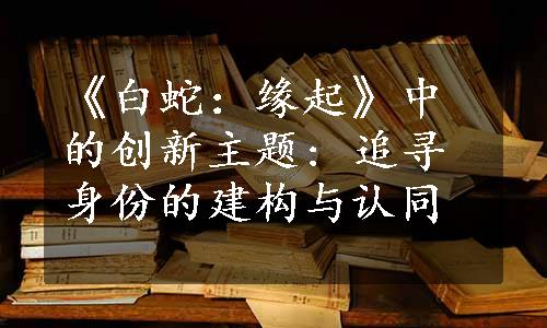 《白蛇：缘起》中的创新主题: 追寻身份的建构与认同