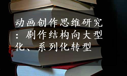 动画创作思维研究：剧作结构向大型化、系列化转型