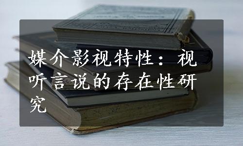 媒介影视特性：视听言说的存在性研究