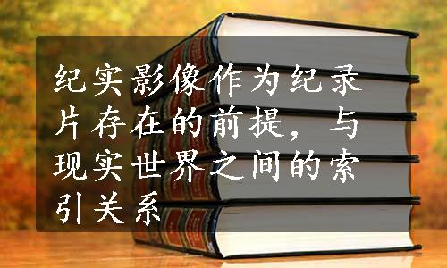 纪实影像作为纪录片存在的前提，与现实世界之间的索引关系