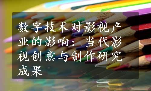 数字技术对影视产业的影响：当代影视创意与制作研究成果