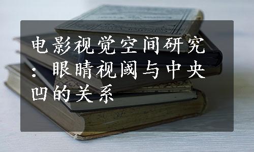 电影视觉空间研究：眼睛视阈与中央凹的关系