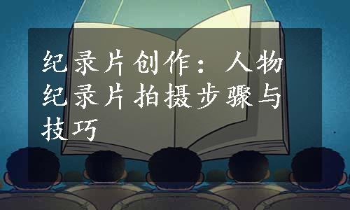 纪录片创作：人物纪录片拍摄步骤与技巧