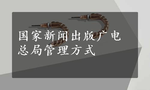 国家新闻出版广电总局管理方式