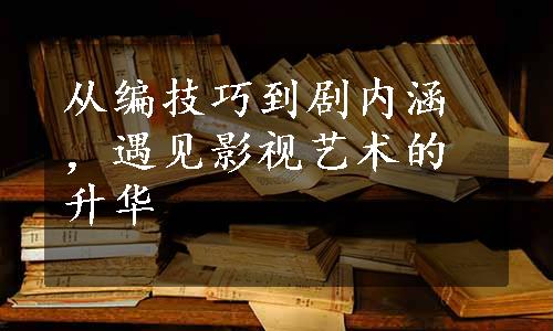 从编技巧到剧内涵，遇见影视艺术的升华