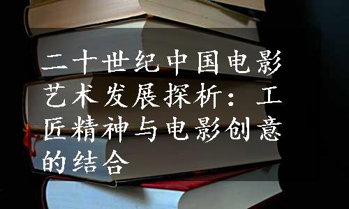 二十世纪中国电影艺术发展探析：工匠精神与电影创意的结合