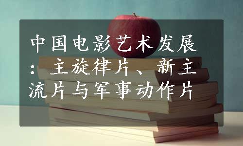 中国电影艺术发展：主旋律片、新主流片与军事动作片