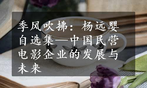 季风吹拂：杨远婴自选集—中国民营电影企业的发展与未来