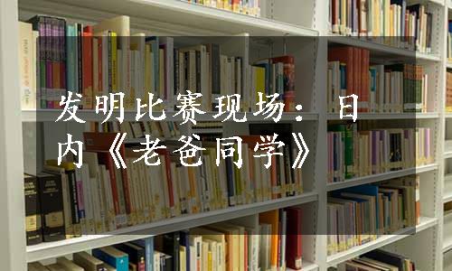 发明比赛现场：日内《老爸同学》