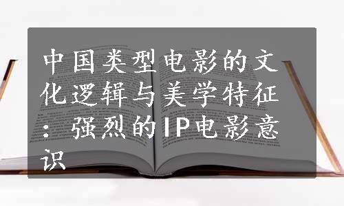 中国类型电影的文化逻辑与美学特征：强烈的IP电影意识