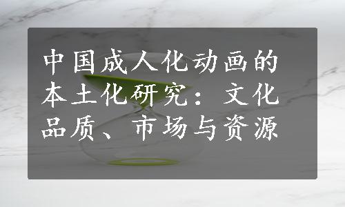 中国成人化动画的本土化研究：文化品质、市场与资源