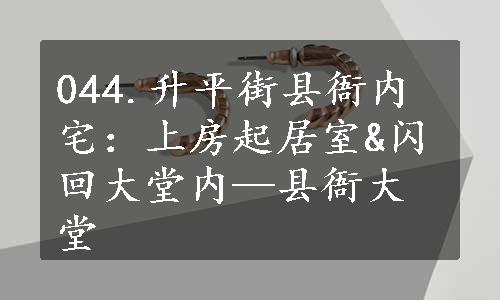 044.升平街县衙内宅：上房起居室&闪回大堂内—县衙大堂