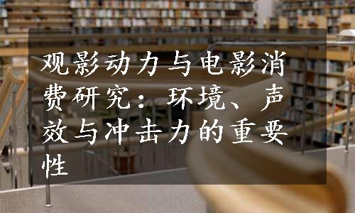 观影动力与电影消费研究：环境、声效与冲击力的重要性