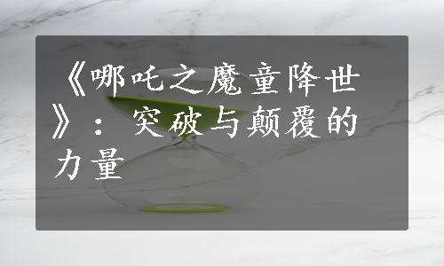 《哪吒之魔童降世》：突破与颠覆的力量