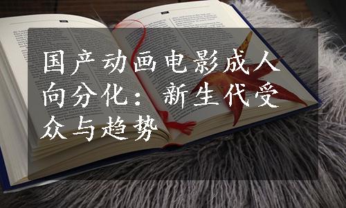 国产动画电影成人向分化：新生代受众与趋势