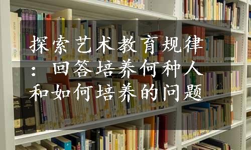 探索艺术教育规律：回答培养何种人和如何培养的问题