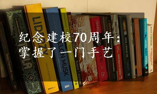 纪念建校70周年：掌握了一门手艺