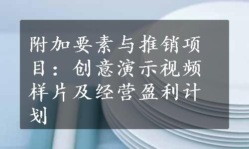 附加要素与推销项目：创意演示视频样片及经营盈利计划