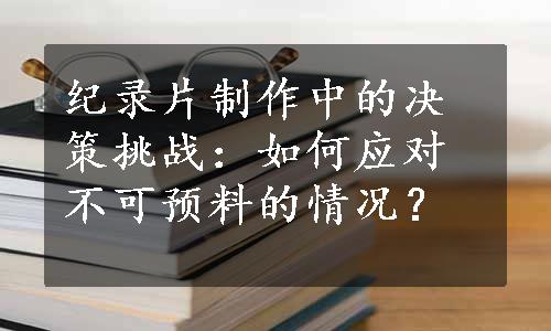 纪录片制作中的决策挑战：如何应对不可预料的情况？