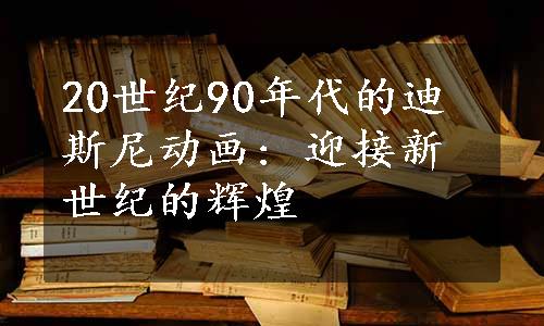 20世纪90年代的迪斯尼动画: 迎接新世纪的辉煌