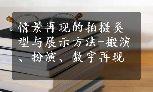 情景再现的拍摄类型与展示方法-搬演、扮演、数字再现