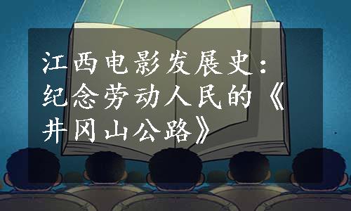 江西电影发展史：纪念劳动人民的《井冈山公路》