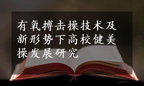 有氧搏击操技术及新形势下高校健美操发展研究