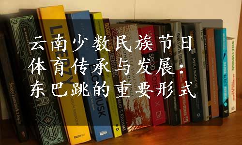 云南少数民族节日体育传承与发展：东巴跳的重要形式