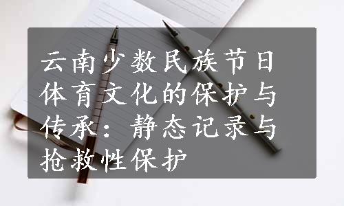 云南少数民族节日体育文化的保护与传承：静态记录与抢救性保护