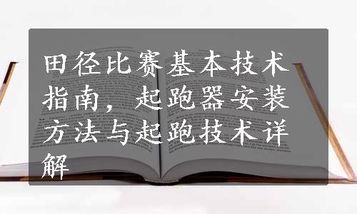 田径比赛基本技术指南，起跑器安装方法与起跑技术详解