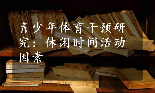 青少年体育干预研究：休闲时间活动因素