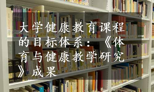 大学健康教育课程的目标体系：《体育与健康教学研究》成果