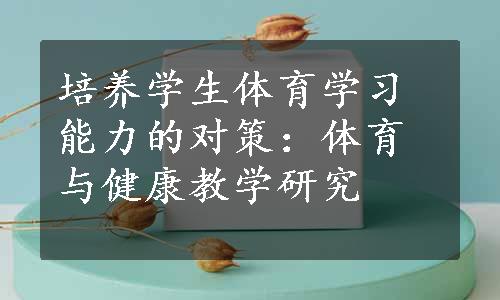 培养学生体育学习能力的对策：体育与健康教学研究