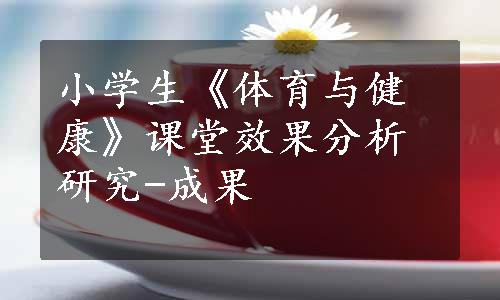 小学生《体育与健康》课堂效果分析研究-成果