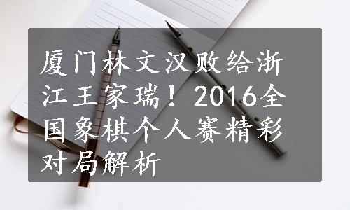 厦门林文汉败给浙江王家瑞！2016全国象棋个人赛精彩对局解析