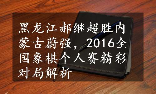 黑龙江郝继超胜内蒙古蔚强，2016全国象棋个人赛精彩对局解析