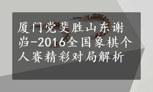 厦门党斐胜山东谢岿-2016全国象棋个人赛精彩对局解析