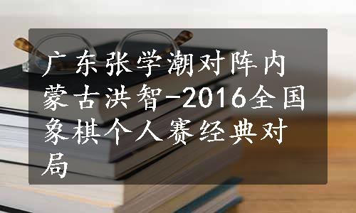 广东张学潮对阵内蒙古洪智-2016全国象棋个人赛经典对局