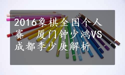 2016象棋全国个人赛　厦门钟少鸿VS成都李少庚解析