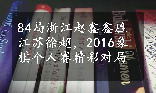 84局浙江赵鑫鑫胜江苏徐超，2016象棋个人赛精彩对局