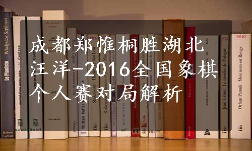 成都郑惟桐胜湖北汪洋-2016全国象棋个人赛对局解析